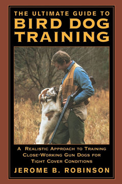 The Ultimate Guide to Bird Dog Training: A Realistic Approach to Training Close-Working Gun Dogs for Tight Cover Conditions