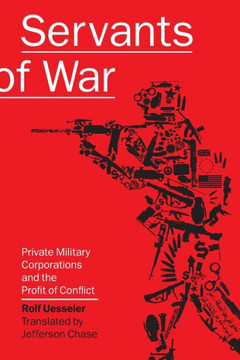 Servants of War: Private Military Corporations and the Profit of Conflict
