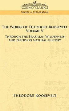 The Works of Theodore Roosevelt - Volume V: Through the Brazilian Wilderness and Papers on Natural History