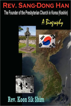 REV. Sang-Dong Han, the Founder of the Presbyterian Church in Korea (Koshin): A Biography
