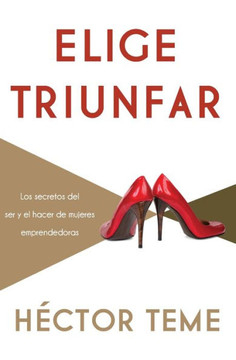 Elige Triunfar: Los Secretos del Ser y El Hacer de Mujeres Emprendedoras Elige Triunfar: Los Secretos del Ser y El Hacer de Mujeres Emprendedoras