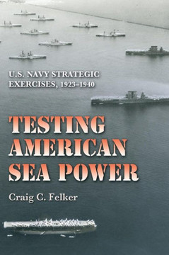 Testing American Sea Power: U.S. Navy Strategic Exercises, 1923-1940 Volume 107