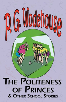 The Politeness of Princes & Other School Stories - From the Manor Wodehouse Collection, a Selection from the Early Works of P. G. Wodehouse