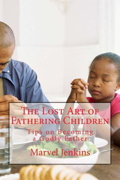 The Lost Art Of Fathering Children: Understanding God's Plan For Fathers