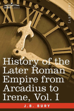 History of the Later Roman Empire from Arcadius to Irene, Vol. I History of the Later Roman Empire from Arcadius to Irene, Vol. I