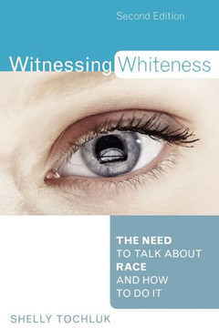 Witnessing Whiteness: The Need to Talk About Race and How to Do It Witnessing Whiteness: The Need to Talk About Race and How to Do It