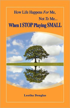 How Life Happens FOR Me, Not TO Me...When I STOP Playing SMALL