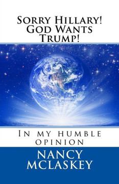 Sorry Hillary! God Wants Trump!: In My Humble Opinion