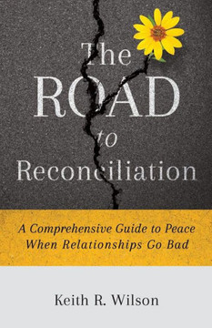 The Road To Reconciliation : A Comprehensive Guide To Peace When Relationships Go Bad