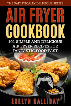Air Fryer Cookbook: 101 Simple and delicious Air Fryer Recipes for Fantastic Food Fast (The Sadistically Delicious Series)