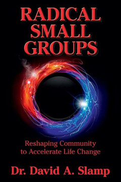 Radical Small Groups: Reshaping Community to Accelerate Authentic Life Change