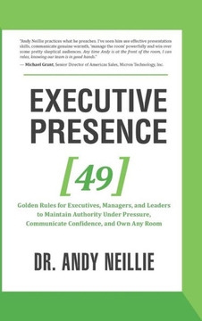 Executive Presence: 49 Golden Rules for Executives, Managers, and Leaders to Maintain Authority Under Pressure, Communicate Confidence, an