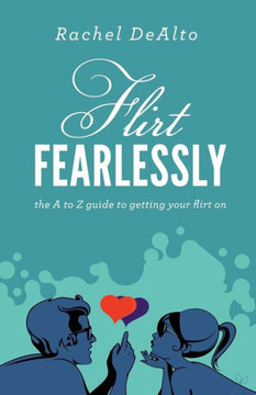 Flirt Fearlessly: The A to Z Guide to Getting Your Flirt on