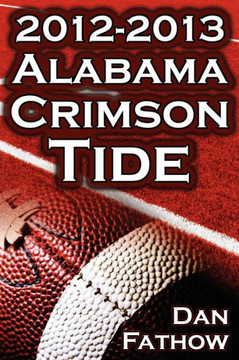 The 2012 - 2013 Alabama Crimson Tide - SEC Champions, the Pursuit of Back-To-Back BCS National Championships, & a College Football Legacy