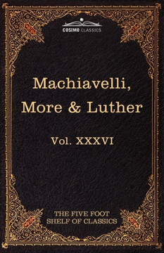 Machiavelli, More & Luther: The Five Foot Shelf of Classics, Vol. XXXVI (in 51 Volumes)