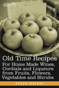 Old Time Recipes for Home Made Wines, Cordials and Liqueurs from Fruits, Flowers, Vegetables and Shrubs Old Time Recipes for Home Made Wines, Cordials and Liqueurs from Fruits, Flowers, Vegetables and Shrubs