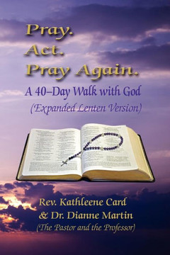 Pray. ACT. Pray Again. a 40-Day Walk with God (Expanded Lenten Edition) Pray. ACT. Pray Again. a 40-Day Walk with God (Expanded Lenten Edition)