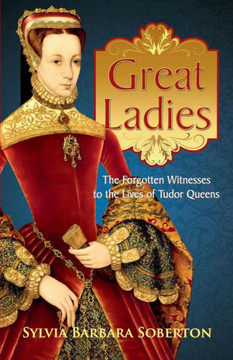 Great Ladies: The Forgotten Witnesses To The Lives Of Tudor Queens