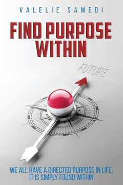 Find Purpose Within: We All Have A Purpose In Life, It Is Simply Found Within