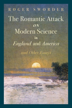 The Romantic Attack on Modern Science in England and America and Other Essays