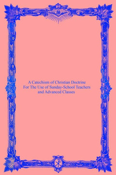 A Catechism Of Christian Doctrine: For The Use Of Sunday-School Teachers And Advanced Classes