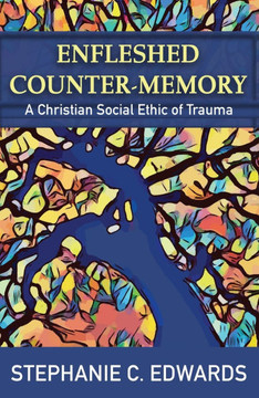Enfleshed Counter-Memory: A Christian Social Ethic of Trauma Enfleshed Counter-Memory: A Christian Social Ethic of Trauma
