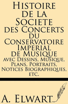 Histoire de la Societe Des Concerts Du Conservatoire Imperial de Musique Avec Dessins, Musique, Plans, Portraits, Notices Biographiques, Etc.