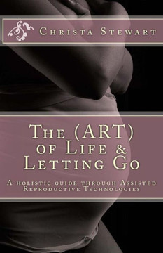 The (Art) Of Life And Letting Go : A Holistic Journey Through Assisted Reproductive Technologies