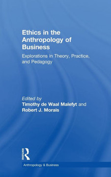 Ethics in the Anthropology of Business: Explorations in Theory, Practice, and Pedagogy Ethics in the Anthropology of Business: Explorations in Theory, Practice, and Pedagogy