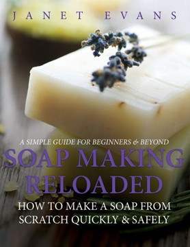 Soap Making Reloaded: How To Make A Soap From Scratch Quickly & Safely: A Simple Guide For Beginners & Beyond Soap Making Reloaded: How To Make A Soap From Scratch Quickly & Safely: A Simple Guide For Beginners & Beyond