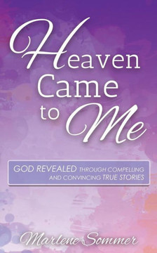 Heaven Came to Me: God Revealed Through Compelling and Convincing True Stories