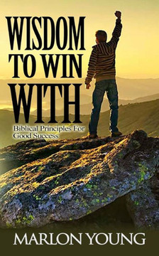 Wisdom To Win With: Biblical Principles For Good Success Wisdom To Win With: Biblical Principles For Good Success