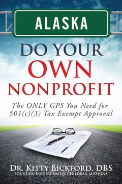 Alaska Do Your Own Nonprofit: The ONLY GPS You Need For 501c3 Tax Exempt Approval