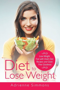 Diet to Lose Weight: Lose Weight Fast with Dash Diet Recipes and Grain Free Goodness Diet to Lose Weight: Lose Weight Fast with Dash Diet Recipes and Grain Free Goodness