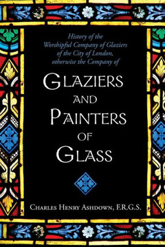 History of the Worshipful Company of Glaziers of the City of London: Otherwise the Company of Glaziers and Painters of Glass