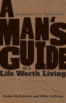 A Man's Guide to a Life Worth Living: Lessons from Ephesians