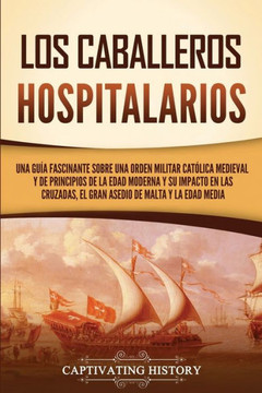 Los caballeros hospitalarios: Una gu?a fascinante sobre una orden militar cat?lica medieval y de principios de la Edad Moderna y su impacto en las c