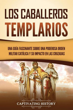 Los caballeros templarios: Una gu?a fascinante sobre una poderosa orden militar cat?lica y su impacto en las cruzadas