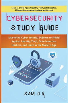 Cybersecurity Study Guide: Mastering Cyber Security Defense to Shield Against Identity Theft, Data breaches, Hackers, and more in the Modern Age Cybersecurity Study Guide: Mastering Cyber Security Defense to Shield Against Identity Theft, Data breaches, Hackers, and more in the Modern Age