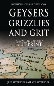 GEYSERS, GRIZZLIES AND GRIT Nature's Leadership Guidebook: Yellowstone's Leadership Blueprint