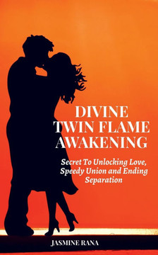 Divine Twin Flame Awakening: Secret To Unlocking Love, Speedy Union and Ending Separation: Awakening Toward the Twin Flame Reunion and Turning Sepa