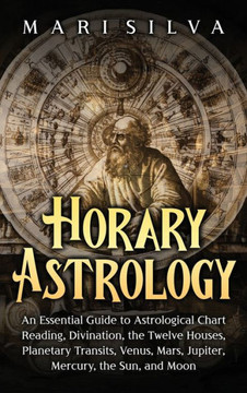 Horary Astrology: An Essential Guide to Astrological Chart Reading, Divination, the Twelve Houses, Planetary Transits, Venus, Mars, Jupi