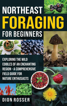 Northeast Foraging for Beginners: Exploring the Wild Edibles of an Enchanting Region - A Comprehensive Field Guide for Nature Enthusiasts