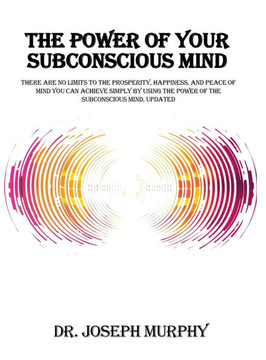 The Power of Your Subconscious Mind: There Are No Limits to the Prosperity, Happiness, and Peace of Mind You Can Achieve Simply by Using the Power of