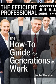 The How-To Guide for Generations at Work: How Americans of Every Age View the Workplace, and How to Work Productively With Every Generation
