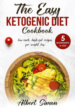 The Easy Ketogenic Diet Cookbook : 5 Ingredients Or Less, Low-Carb, High-Fat Recipes For Weight Loss!