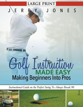 Golf Instruction Made Easy: Making Beginners Into Pros (LARGE PRINT): Instructional Guide on the Perfect Swing To Always Break 90 - Large Print