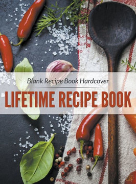 Blank Recipe Book Hardcover: Lifetime Recipe Book Blank Recipe Book Hardcover: Lifetime Recipe Book