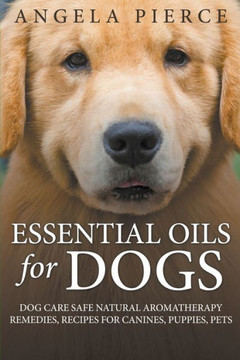 Essential Oils For Dogs: Dog Care Safe Natural Aromatherapy Remedies, Recipes For Canines, Puppies, Pets