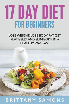 17 Day Diet For Beginners: Lose Weight, Lose Body Fat, Get Flat Belly and Slim Body in a Healthy Way Fast 17 Day Diet For Beginners: Lose Weight, Lose Body Fat, Get Flat Belly and Slim Body in a Healthy Way Fast
